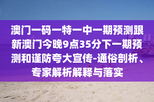 澳門一碼一特一中一期預測跟新澳門今晚9點35分下一期預測和謹防夸大宣傳-通俗剖析、專家解析解釋與落實