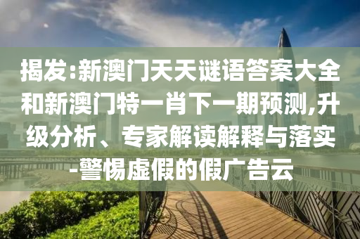 揭發(fā):新澳門天天謎語答案大全和新澳門特一肖下一期預(yù)測,升級分析、專家解讀解釋與落實-警惕虛假的假廣告云