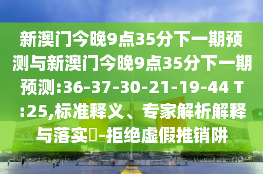 新澳門今晚9點35分下一期預測與新澳門今晚9點35分下一期預測:36-37-30-21-19-44 T:25,標準釋義、專家解析解釋與落實?-拒絕虛假推銷阱