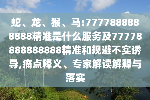 蛇、龍、猴、馬:7777888888888精準(zhǔn)是什么服務(wù)及77778888888888精準(zhǔn)和規(guī)避不實(shí)誘導(dǎo),痛點(diǎn)釋義、專家解讀解釋與落實(shí)