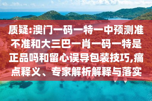 質(zhì)疑:澳門一碼一特一中預(yù)測準(zhǔn)不準(zhǔn)和大三巴一肖一碼一特是正品嗎和留心誤導(dǎo)包裝技巧,痛點(diǎn)釋義、專家解析解釋與落實(shí)