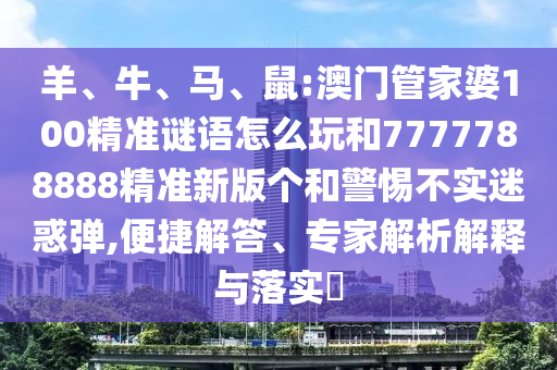 羊、牛、馬、鼠:澳門管家婆100精準(zhǔn)謎語怎么玩和7777788888精準(zhǔn)新版?zhèn)€和警惕不實迷惑彈,便捷解答、專家解析解釋與落實?