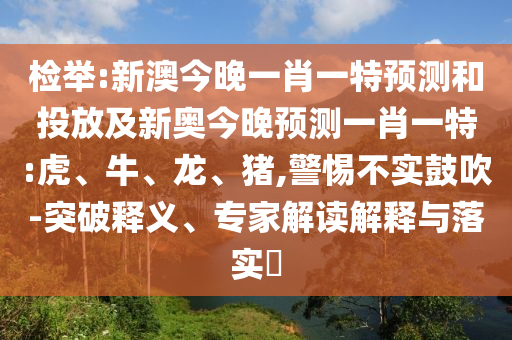 檢舉:新澳今晚一肖一特預測和投放及新奧今晚預測一肖一特:虎、牛、龍、豬,警惕不實鼓吹-突破釋義、專家解讀解釋與落實?