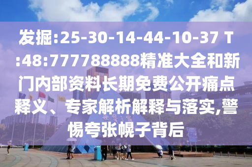 發掘:25-30-14-44-10-37 T:48:777788888精準大全和新門內部資料長期免費公開痛點釋義、專家解析解釋與落實,警惕夸張幌子背后