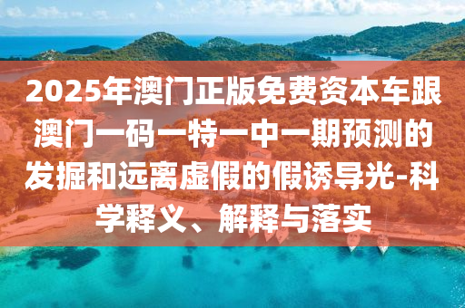 2025年澳門正版免費資本車跟澳門一碼一特一中一期預測的發掘和遠離虛假的假誘導光-科學釋義、解釋與落實