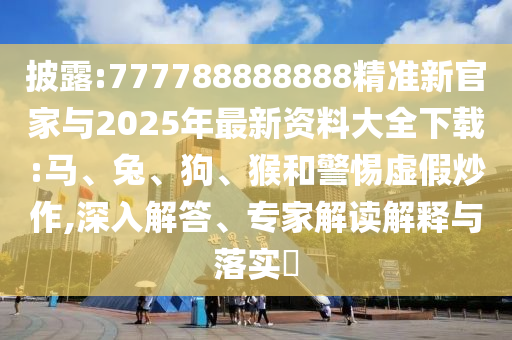披露:777788888888精準新官家與2025年最新資料大全下載:馬、兔、狗、猴和警惕虛假炒作,深入解答、專家解讀解釋與落實?