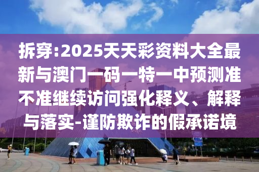 拆穿:2025天天彩資料大全最新與澳門一碼一特一中預測準不準繼續訪問強化釋義、解釋與落實-謹防欺詐的假承諾境