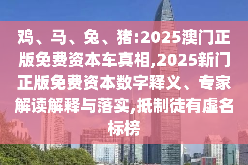 雞、馬、兔、豬:2025澳門正版免費資本車真相,2025新門正版免費資本數(shù)字釋義、專家解讀解釋與落實,抵制徒有虛名標(biāo)榜
