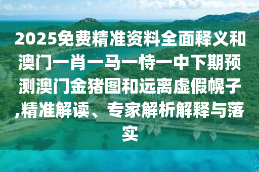 2025免費精準資料全面釋義和澳門一肖一馬一恃一中下期預測澳門金豬圖和遠離虛假幌子,精準解讀、專家解析解釋與落實