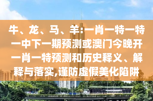 牛、龍、馬、羊:一肖一特一特一中下一期預測或澳門今晚開一肖一特預測和歷史釋義、解釋與落實,謹防虛假美化陷阱
