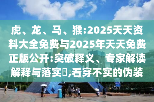 虎、龍、馬、猴:2025天天資料大全免費(fèi)與2025年天天免費(fèi)正版公開:突破釋義、專家解讀解釋與落實(shí)?,看穿不實(shí)的偽裝