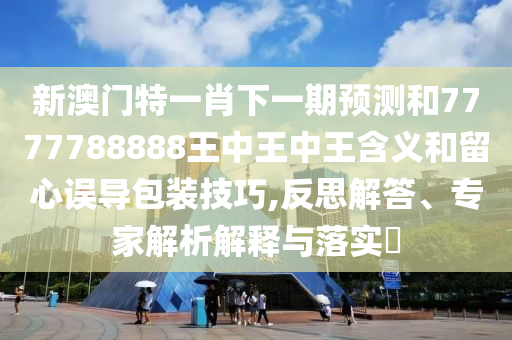 新澳門(mén)特一肖下一期預(yù)測(cè)和7777788888王中王中王含義和留心誤導(dǎo)包裝技巧,反思解答、專(zhuān)家解析解釋與落實(shí)?