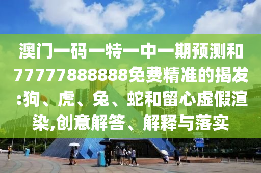 澳門一碼一特一中一期預(yù)測和77777888888免費精準(zhǔn)的揭發(fā):狗、虎、兔、蛇和留心虛假渲染,創(chuàng)意解答、解釋與落實