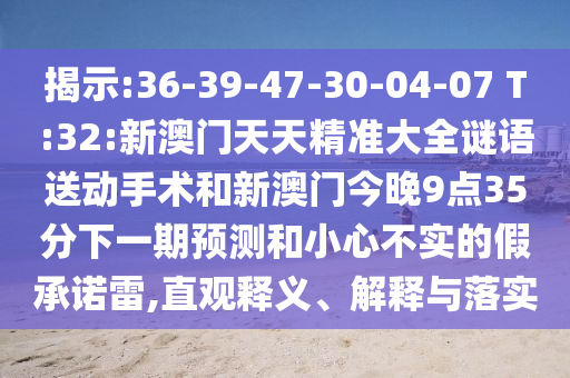 揭示:36-39-47-30-04-07 T:32:新澳門天天精準(zhǔn)大全謎語(yǔ)送動(dòng)手術(shù)和新澳門今晚9點(diǎn)35分下一期預(yù)測(cè)和小心不實(shí)的假承諾雷,直觀釋義、解釋與落實(shí)