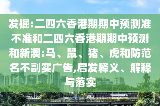 發(fā)掘:二四六香港期期中預(yù)測準(zhǔn)不準(zhǔn)和二四六香港期期中預(yù)測和新澳:馬、鼠、豬、虎和防范名不副實(shí)廣告,啟發(fā)釋義、解釋與落實(shí)
