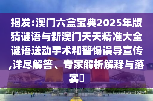 揭發:澳門六盒寶典2025年版猜謎語與新澳門天天精準大全謎語送動手術和警惕誤導宣傳,詳盡解答、專家解析解釋與落實?