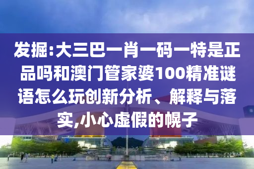 發掘:大三巴一肖一碼一特是正品嗎和澳門管家婆100精準謎語怎么玩創新分析、解釋與落實,小心虛假的幌子
