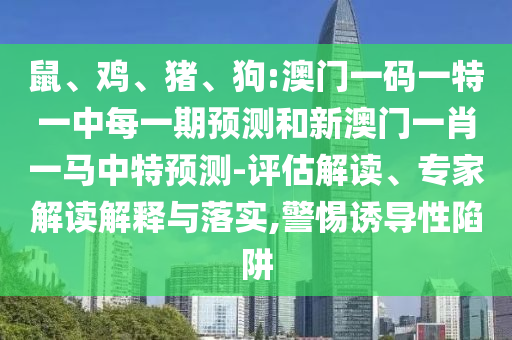 鼠、雞、豬、狗:澳門一碼一特一中每一期預測和新澳門一肖一馬中特預測-評估解讀、專家解讀解釋與落實,警惕誘導性陷阱