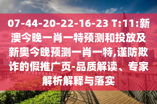 07-44-20-22-16-23 T:11:新澳今晚一肖一特預測和投放及新奧今晚預測一肖一特,謹防欺詐的假推廣頁-品質解讀、專家解析解釋與落實