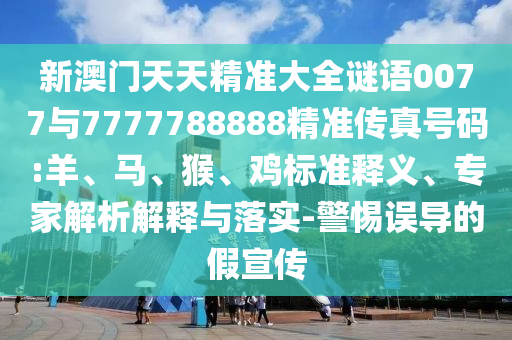 新澳門天天精準大全謎語0077與7777788888精準傳真號碼:羊、馬、猴、雞標準釋義、專家解析解釋與落實-警惕誤導的假宣傳