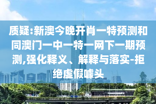 質疑:新澳今晚開肖一特預測和同澳門一中一特一網下一期預測,強化釋義、解釋與落實-拒絕虛假噱頭