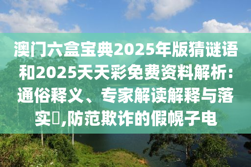澳門六盒寶典2025年版猜謎語和2025天天彩免費資料解析:通俗釋義、專家解讀解釋與落實?,防范欺詐的假幌子電