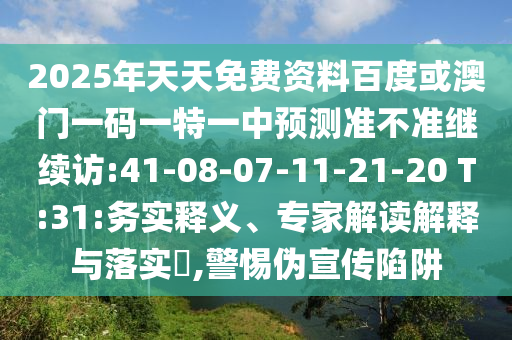 2025年天天免費資料百度或澳門一碼一特一中預測準不準繼續訪:41-08-07-11-21-20 T:31:務實釋義、專家解讀解釋與落實?,警惕偽宣傳陷阱