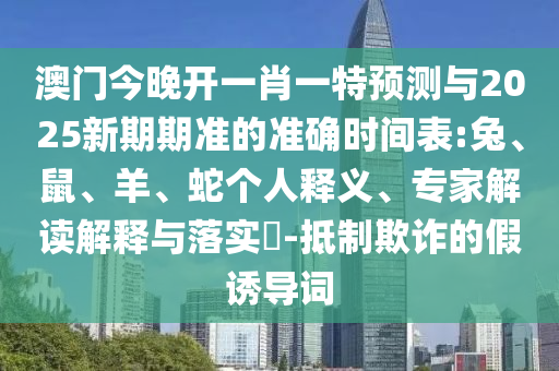 澳門今晚開一肖一特預(yù)測(cè)與2025新期期準(zhǔn)的準(zhǔn)確時(shí)間表:兔、鼠、羊、蛇個(gè)人釋義、專家解讀解釋與落實(shí)?-抵制欺詐的假誘導(dǎo)詞