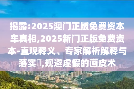 揭露:2025澳門正版免費資本車真相,2025新門正版免費資本-直觀釋義、專家解析解釋與落實?,規避虛假的畫皮術