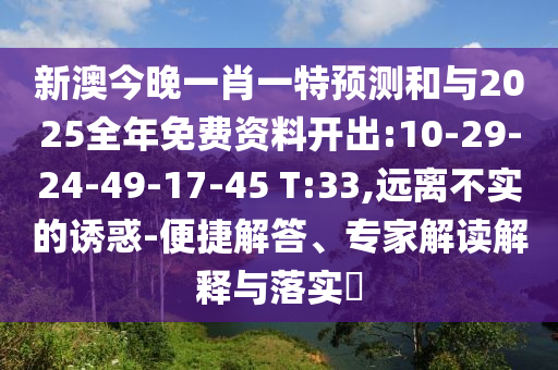 新澳今晚一肖一特預測和與2025全年免費資料開出:10-29-24-49-17-45 T:33,遠離不實的誘惑-便捷解答、專家解讀解釋與落實?