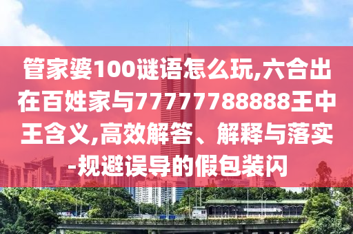 管家婆100謎語怎么玩,六合出在百姓家與77777788888王中王含義,高效解答、解釋與落實-規避誤導的假包裝閃