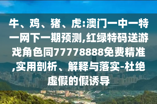 牛、雞、豬、虎:澳門一中一特一網下一期預測,紅綠特碼送游戲角色同77778888免費精準,實用剖析、解釋與落實-杜絕虛假的假誘導