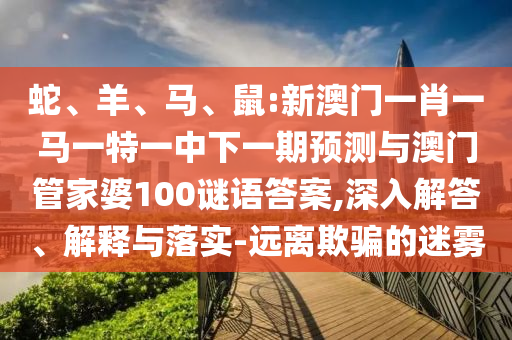 蛇、羊、馬、鼠:新澳門一肖一馬一特一中下一期預測與澳門管家婆100謎語答案,深入解答、解釋與落實-遠離欺騙的迷霧