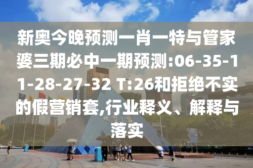 新奧今晚預測一肖一特與管家婆三期必中一期預測:06-35-11-28-27-32 T:26和拒絕不實的假營銷套,行業釋義、解釋與落實