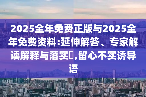 2025全年免費(fèi)正版與2025全年免費(fèi)資料:延伸解答、專家解讀解釋與落實(shí)?,留心不實(shí)誘導(dǎo)語(yǔ)