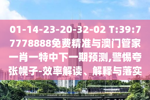 01-14-23-20-32-02 T:39:77778888免費精準與澳門管家一肖一特中下一期預測,警惕夸張幌子-效率解讀、解釋與落實