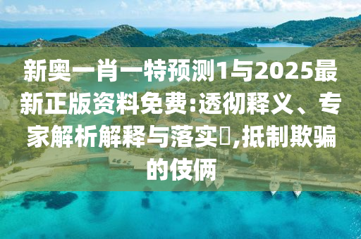 新奧一肖一特預測1與2025最新正版資料免費:透徹釋義、專家解析解釋與落實?,抵制欺騙的伎倆