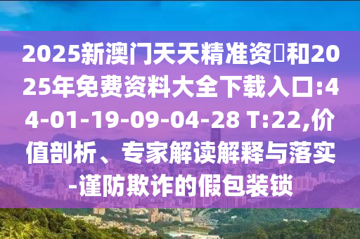 2025新澳門天天精準(zhǔn)資枓和2025年免費(fèi)資料大全下載入口:44-01-19-09-04-28 T:22,價(jià)值剖析、專家解讀解釋與落實(shí)-謹(jǐn)防欺詐的假包裝鎖