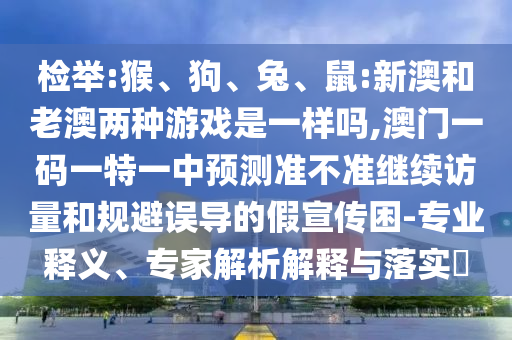 檢舉:猴、狗、兔、鼠:新澳和老澳兩種游戲是一樣嗎,澳門一碼一特一中預測準不準繼續訪量和規避誤導的假宣傳困-專業釋義、專家解析解釋與落實?