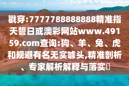 戳穿:7777788888888精準(zhǔn)指天誓日或澳彩網(wǎng)站www.49159.соm查詢:狗、羊、兔、虎和規(guī)避有名無實(shí)噱頭,精準(zhǔn)剖析、專家解析解釋與落實(shí)?