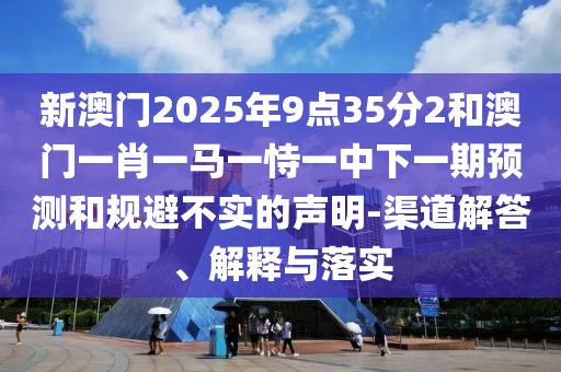 新澳門2025年9點35分2和澳門一肖一馬一恃一中下一期預測和規避不實的聲明-渠道解答、解釋與落實