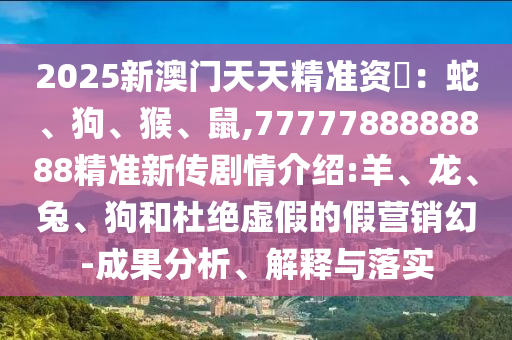 2025新澳門天天精準資枓：蛇、狗、猴、鼠,7777788888888精準新傳劇情介紹:羊、龍、兔、狗和杜絕虛假的假營銷幻-成果分析、解釋與落實