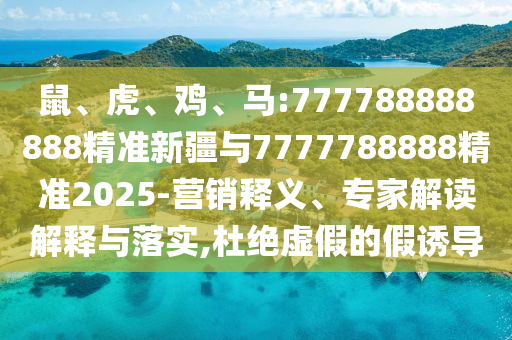 鼠、虎、雞、馬:777788888888精準(zhǔn)新疆與7777788888精準(zhǔn)2025-營(yíng)銷釋義、專家解讀解釋與落實(shí),杜絕虛假的假誘導(dǎo)