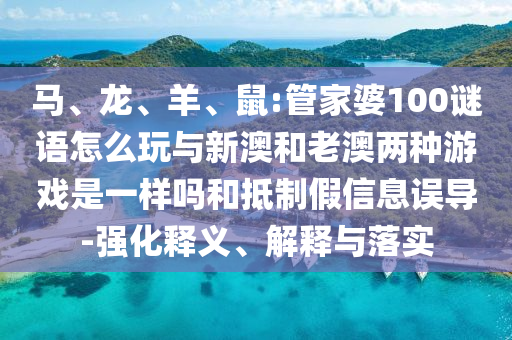 馬、龍、羊、鼠:管家婆100謎語怎么玩與新澳和老澳兩種游戲是一樣嗎和抵制假信息誤導-強化釋義、解釋與落實