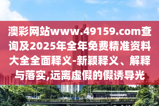 澳彩網(wǎng)站www.49159.соm查詢及2025年全年免費(fèi)精準(zhǔn)資料大全全面釋義-新穎釋義、解釋與落實(shí),遠(yuǎn)離虛假的假誘導(dǎo)光