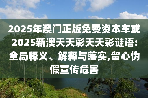 2025年澳門正版免費資本車或2025新澳天天彩天天彩謎語:全局釋義、解釋與落實,留心偽假宣傳危害