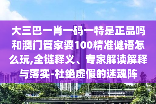 大三巴一肖一碼一特是正品嗎和澳門管家婆100精準謎語怎么玩,全鏈釋義、專家解讀解釋與落實-杜絕虛假的迷魂陣
