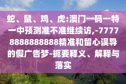 蛇、鼠、雞、虎:澳門一碼一特一中預測準不準繼續訪,-77778888888888精準和留心誤導的假廣告夢-扼要釋義、解釋與落實