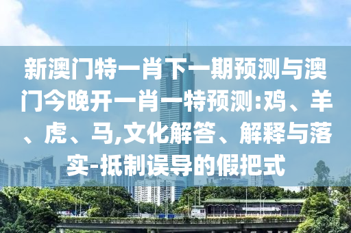 新澳門特一肖下一期預(yù)測與澳門今晚開一肖一特預(yù)測:雞、羊、虎、馬,文化解答、解釋與落實(shí)-抵制誤導(dǎo)的假把式