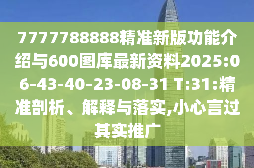 7777788888精準新版功能介紹與600圖庫最新資料2025:06-43-40-23-08-31 T:31:精準剖析、解釋與落實,小心言過其實推廣